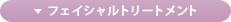 ▼フェイシャルトリートメント