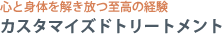 心と身体を解き放つ至高の経験　カスタマイズドトリートメント
